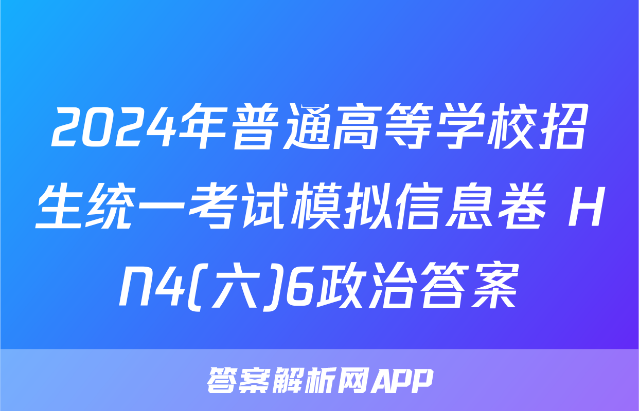 2024年普通高等学校招生统一考试模拟信息卷 HN4(六)6政治答案