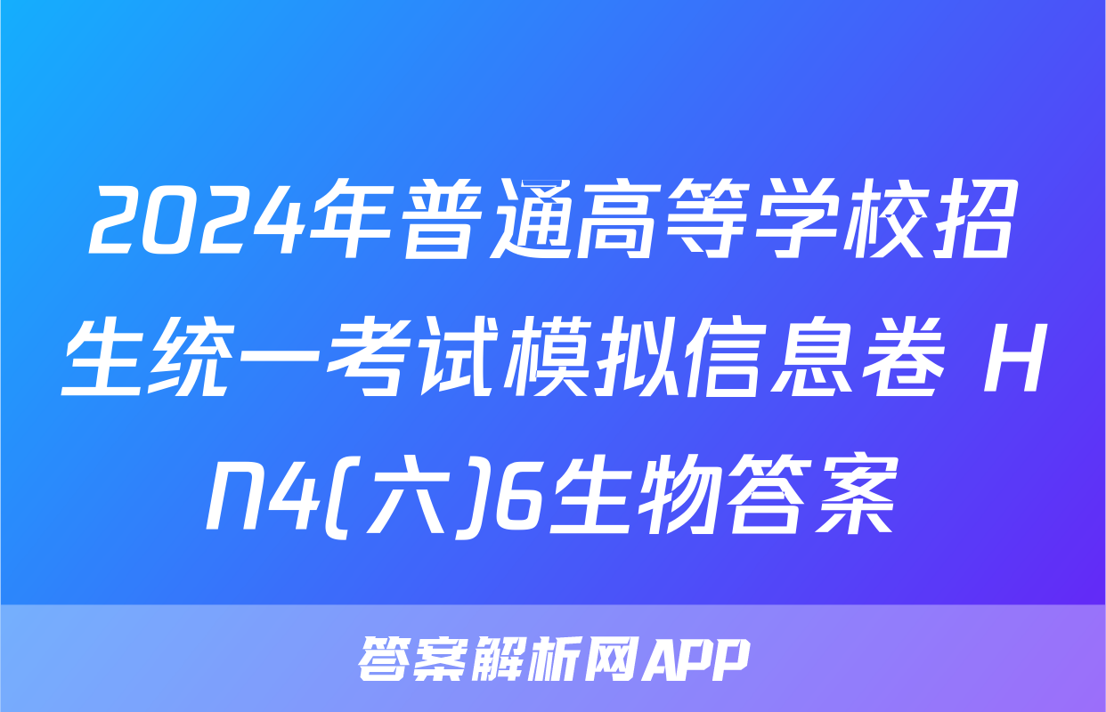 2024年普通高等学校招生统一考试模拟信息卷 HN4(六)6生物答案