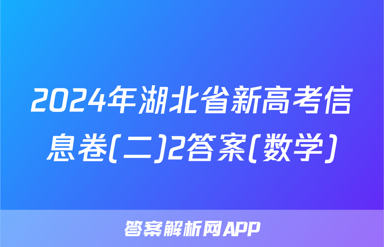2024年湖北省新高考信息卷(二)2答案(数学)