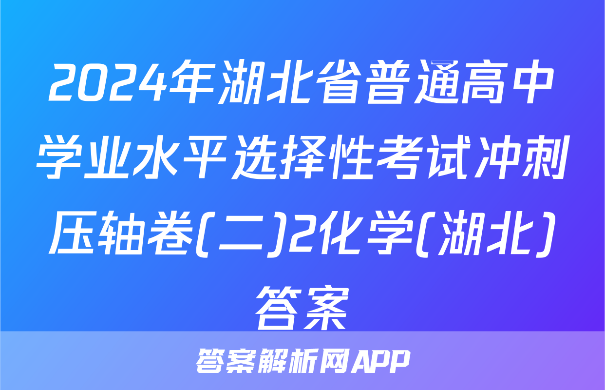 2024年湖北省普通高中学业水平选择性考试冲刺压轴卷(二)2化学(湖北)答案