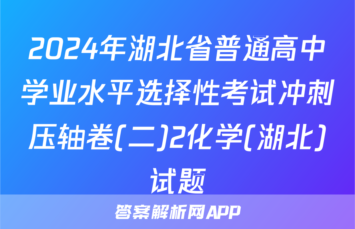 2024年湖北省普通高中学业水平选择性考试冲刺压轴卷(二)2化学(湖北)试题