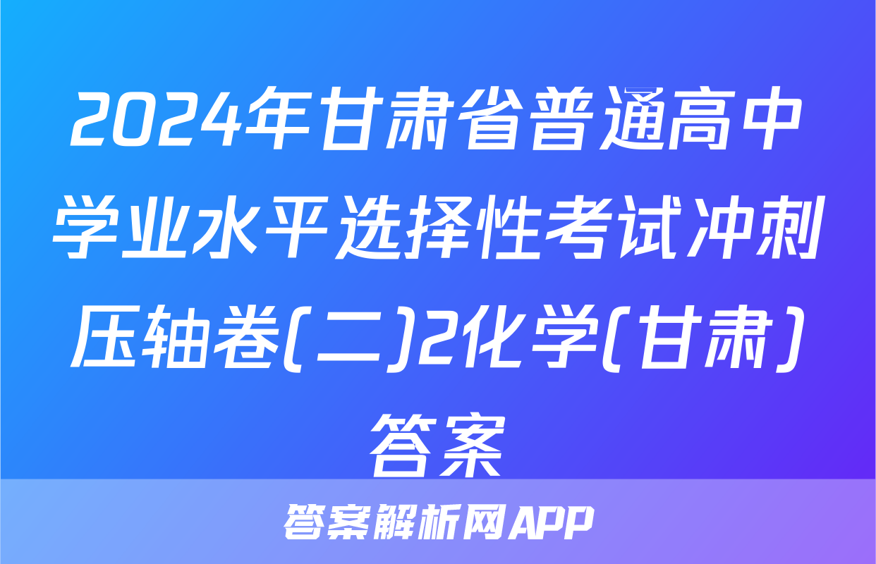 2024年甘肃省普通高中学业水平选择性考试冲刺压轴卷(二)2化学(甘肃)答案
