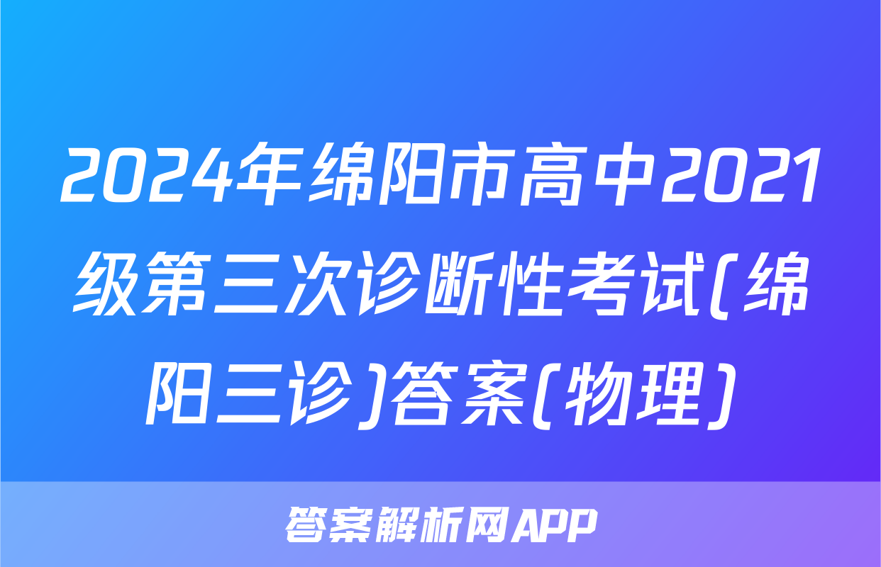 2024年绵阳市高中2021级第三次诊断性考试(绵阳三诊)答案(物理)