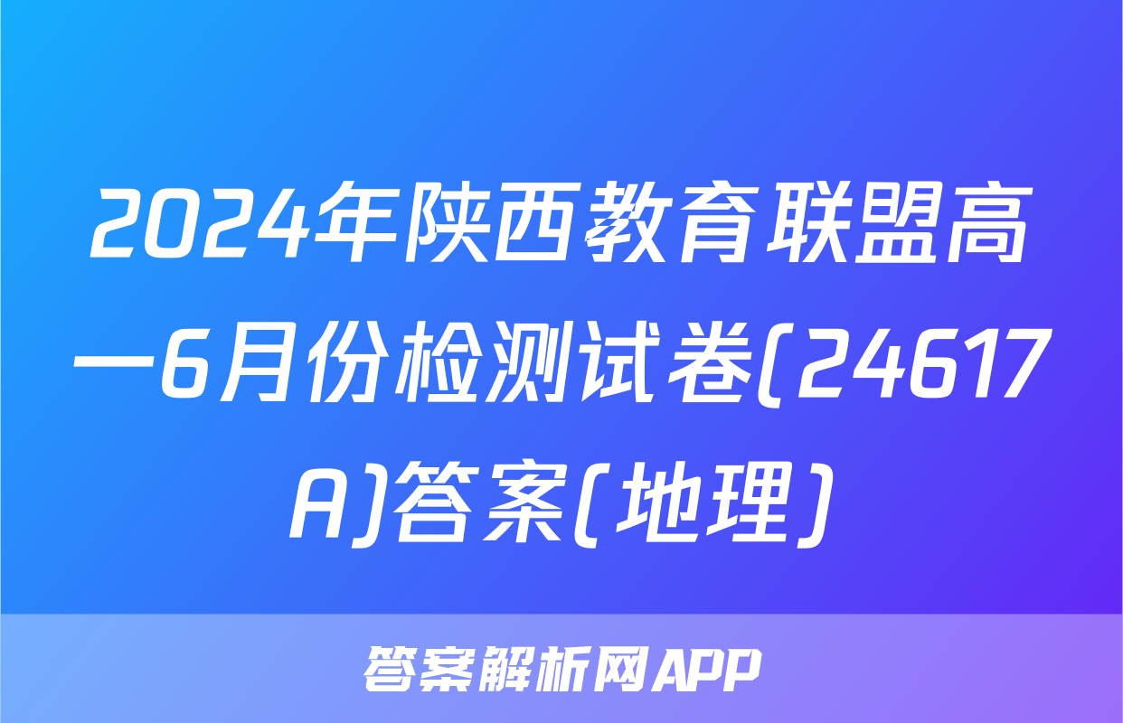 2024年陕西教育联盟高一6月份检测试卷(24617A)答案(地理)