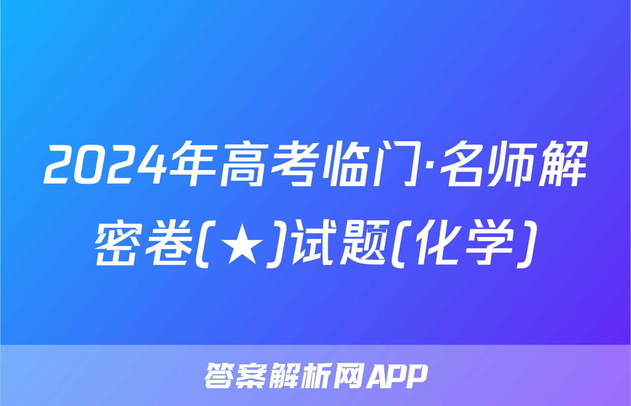 2024年高考临门·名师解密卷(★)试题(化学)