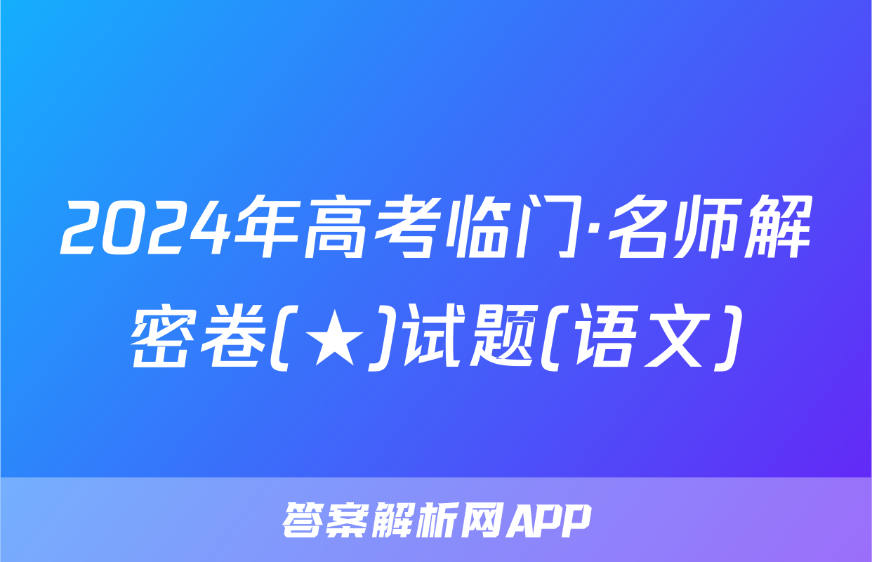 2024年高考临门·名师解密卷(★)试题(语文)