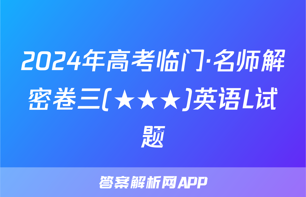 2024年高考临门·名师解密卷三(★★★)英语L试题