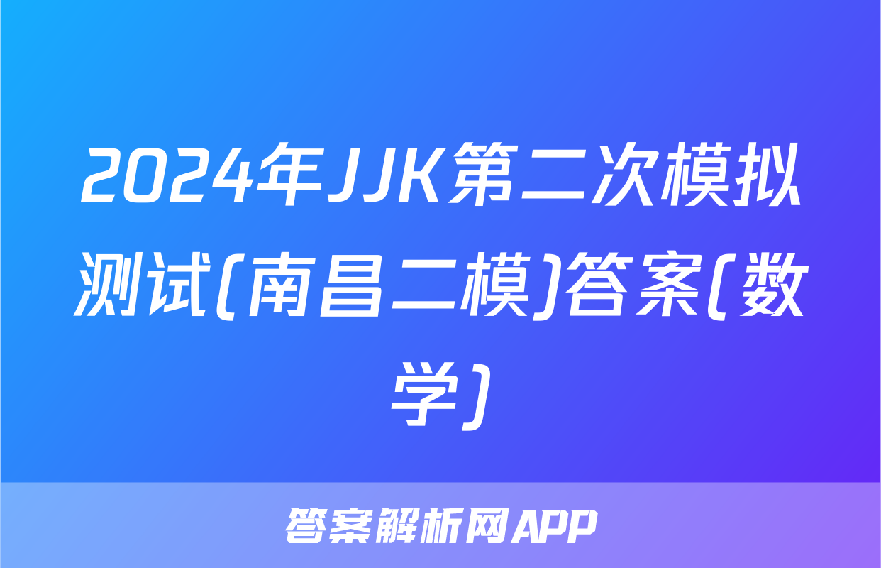 2024年JJK第二次模拟测试(南昌二模)答案(数学)