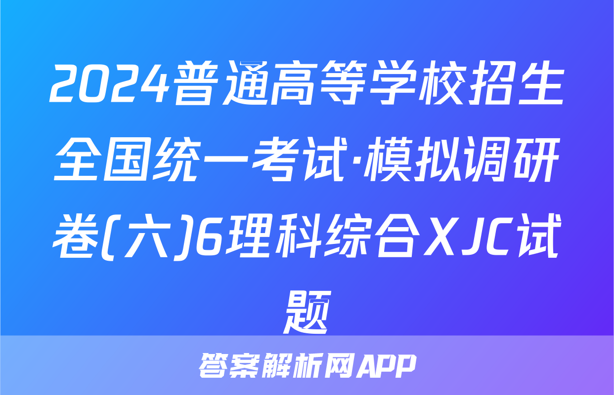 2024普通高等学校招生全国统一考试·模拟调研卷(六)6理科综合XJC试题
