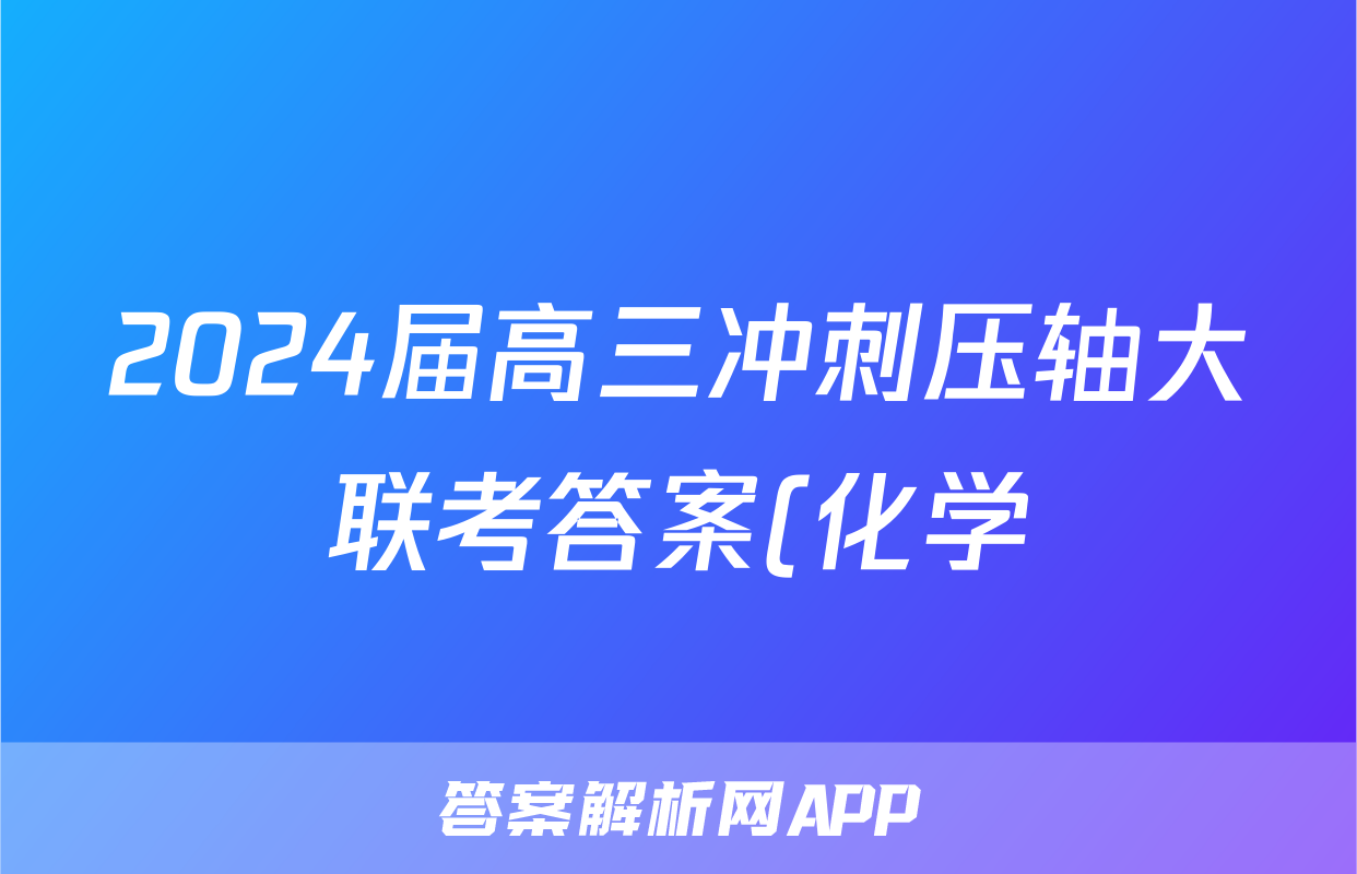 2024届高三冲刺压轴大联考答案(化学)