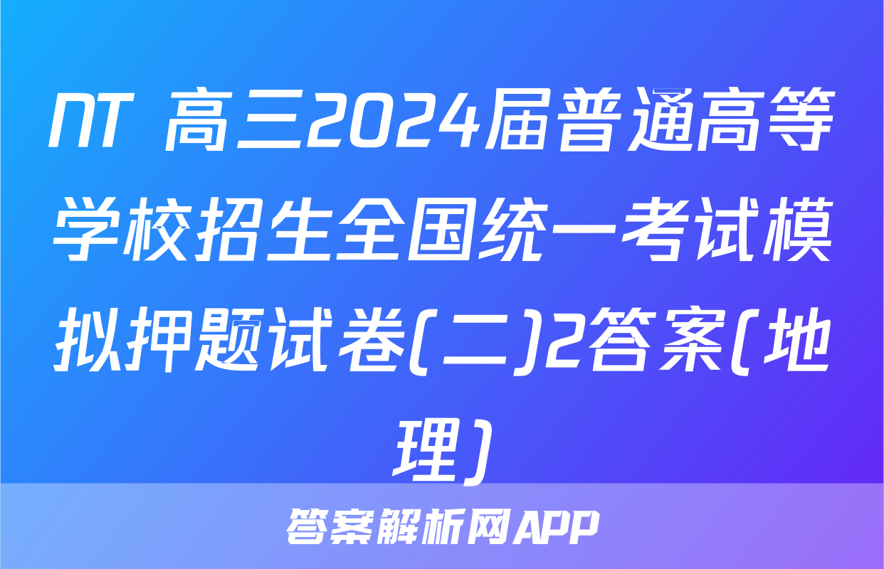 NT 高三2024届普通高等学校招生全国统一考试模拟押题试卷(二)2答案(地理)