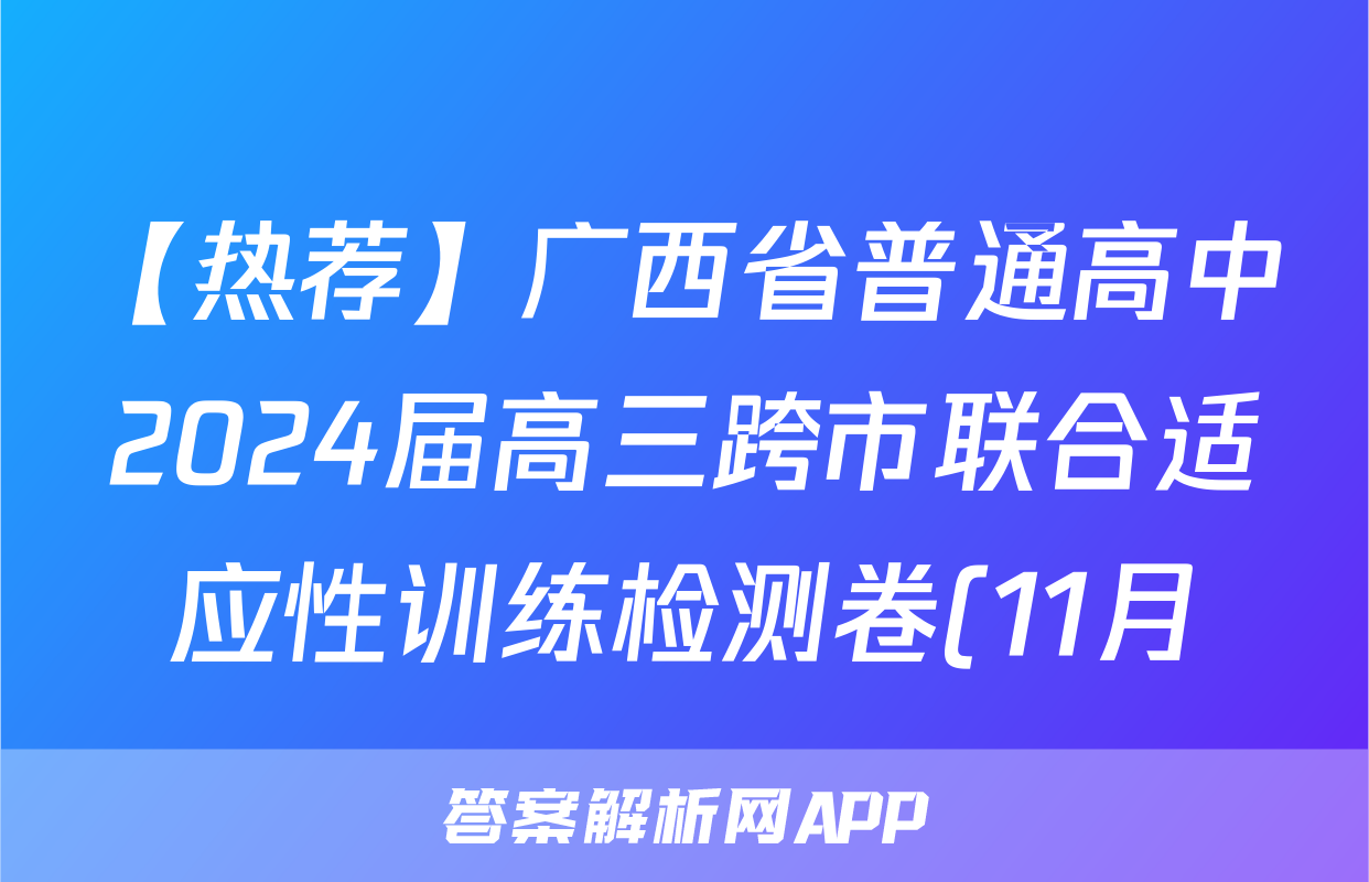 【热荐】广西省普通高中2024届高三跨市联合适应性训练检测卷(11月)化学x试卷