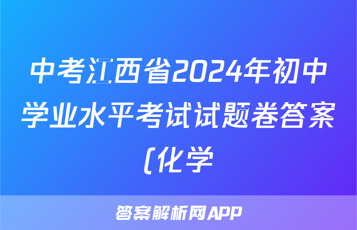 中考江西省2024年初中学业水平考试试题卷答案(化学)