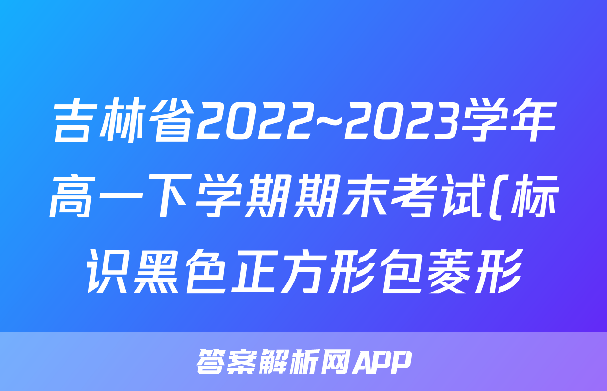 吉林省2022~2023学年高一下学期期末考试(标识黑色正方形包菱形)化学试卷答案