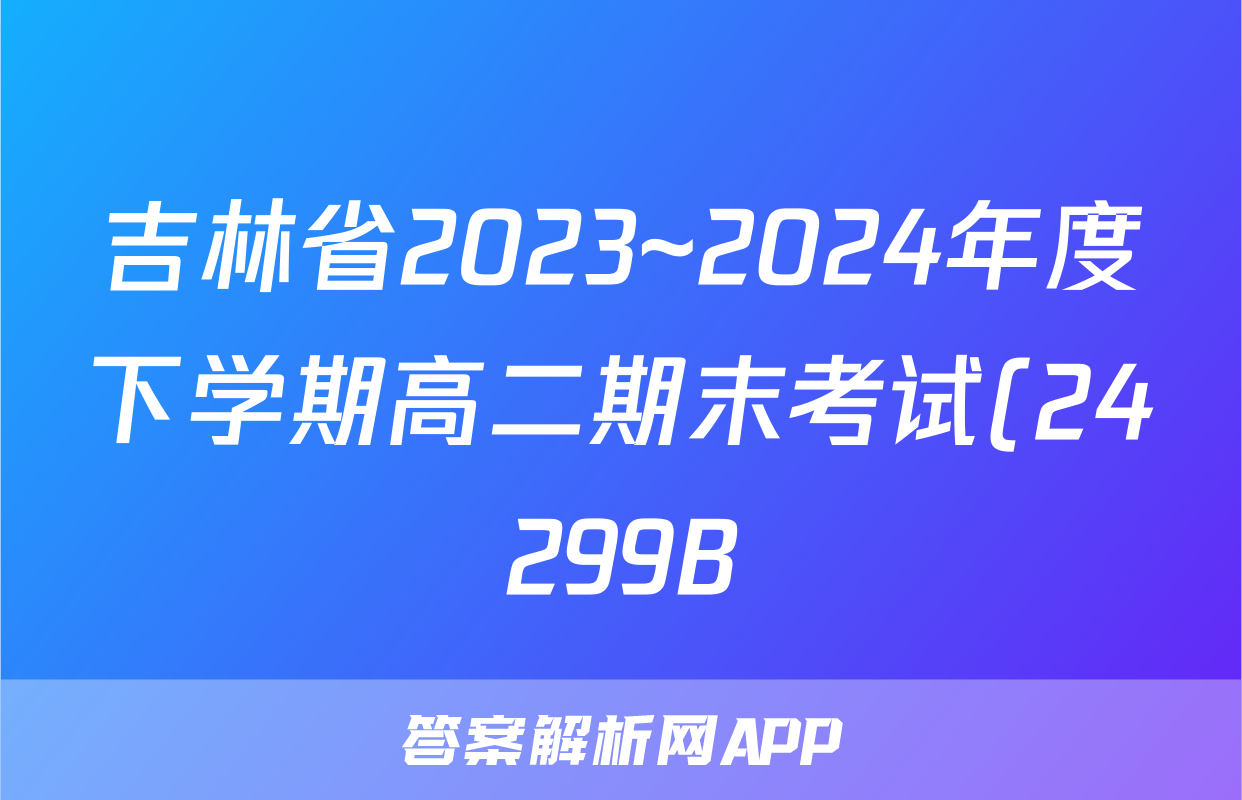 吉林省2023~2024年度下学期高二期末考试(24299B)数学答案