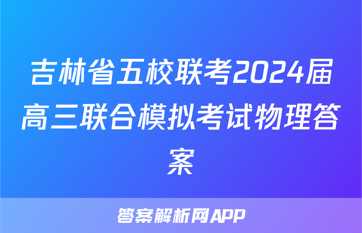 吉林省五校联考2024届高三联合模拟考试物理答案