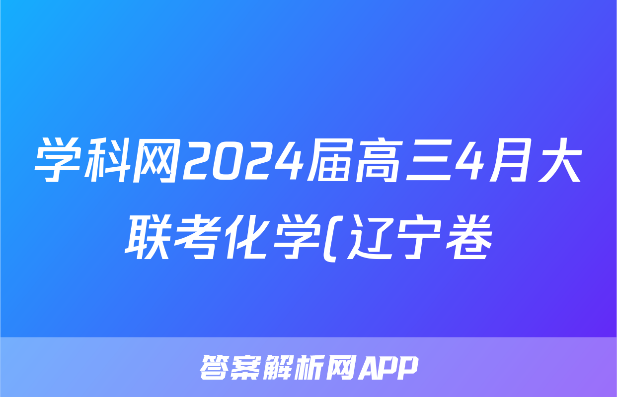 学科网2024届高三4月大联考化学(辽宁卷)答案