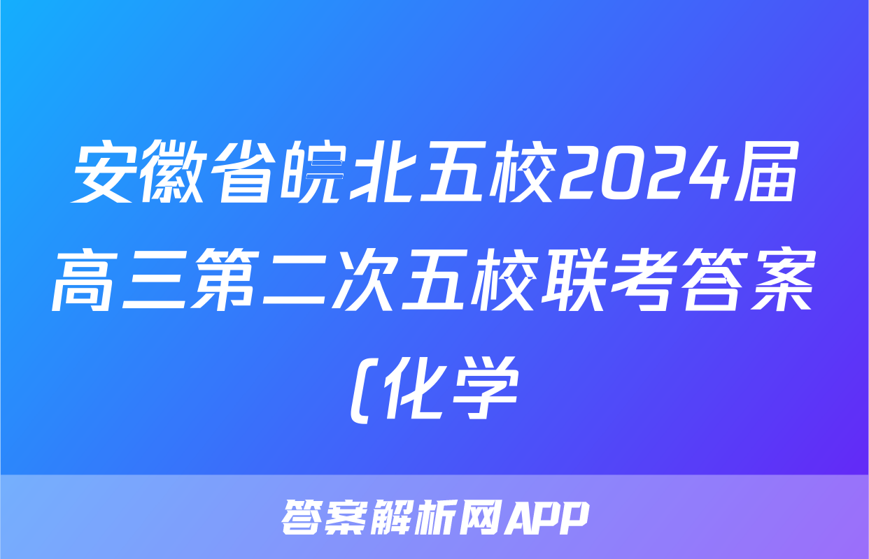安徽省皖北五校2024届高三第二次五校联考答案(化学)
