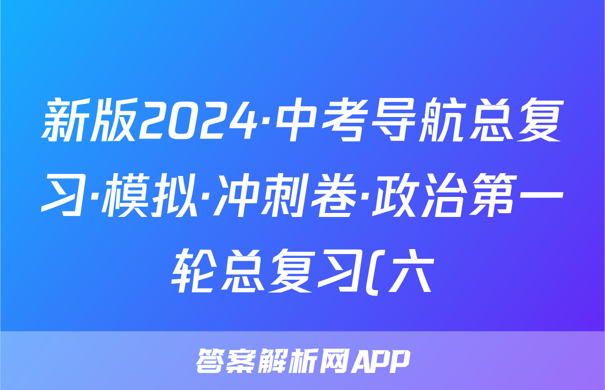 新版2024·中考导航总复习·模拟·冲刺卷·政治第一轮总复习(六)答案