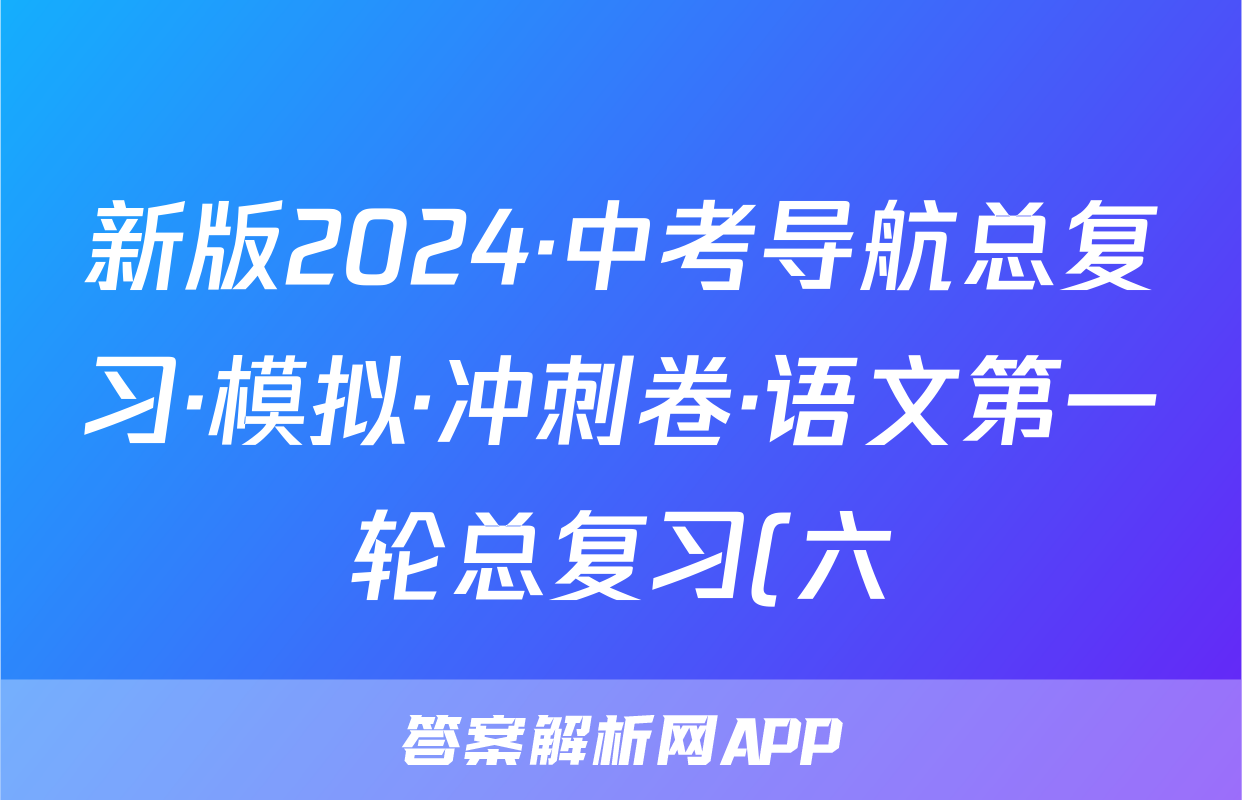 新版2024·中考导航总复习·模拟·冲刺卷·语文第一轮总复习(六)答案