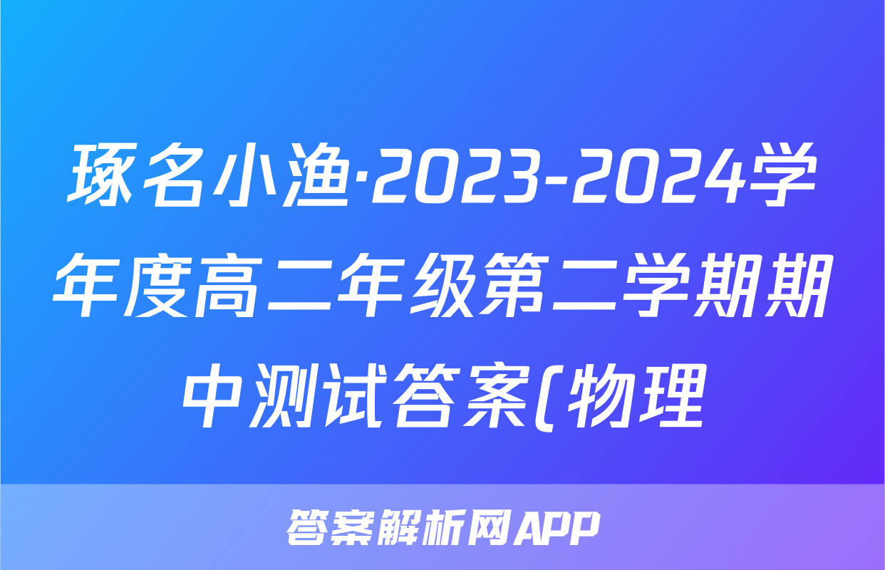 琢名小渔·2023-2024学年度高二年级第二学期期中测试答案(物理)