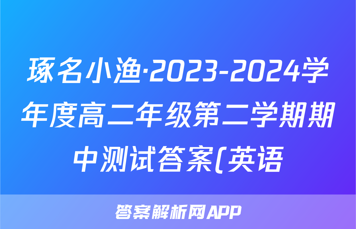 琢名小渔·2023-2024学年度高二年级第二学期期中测试答案(英语)