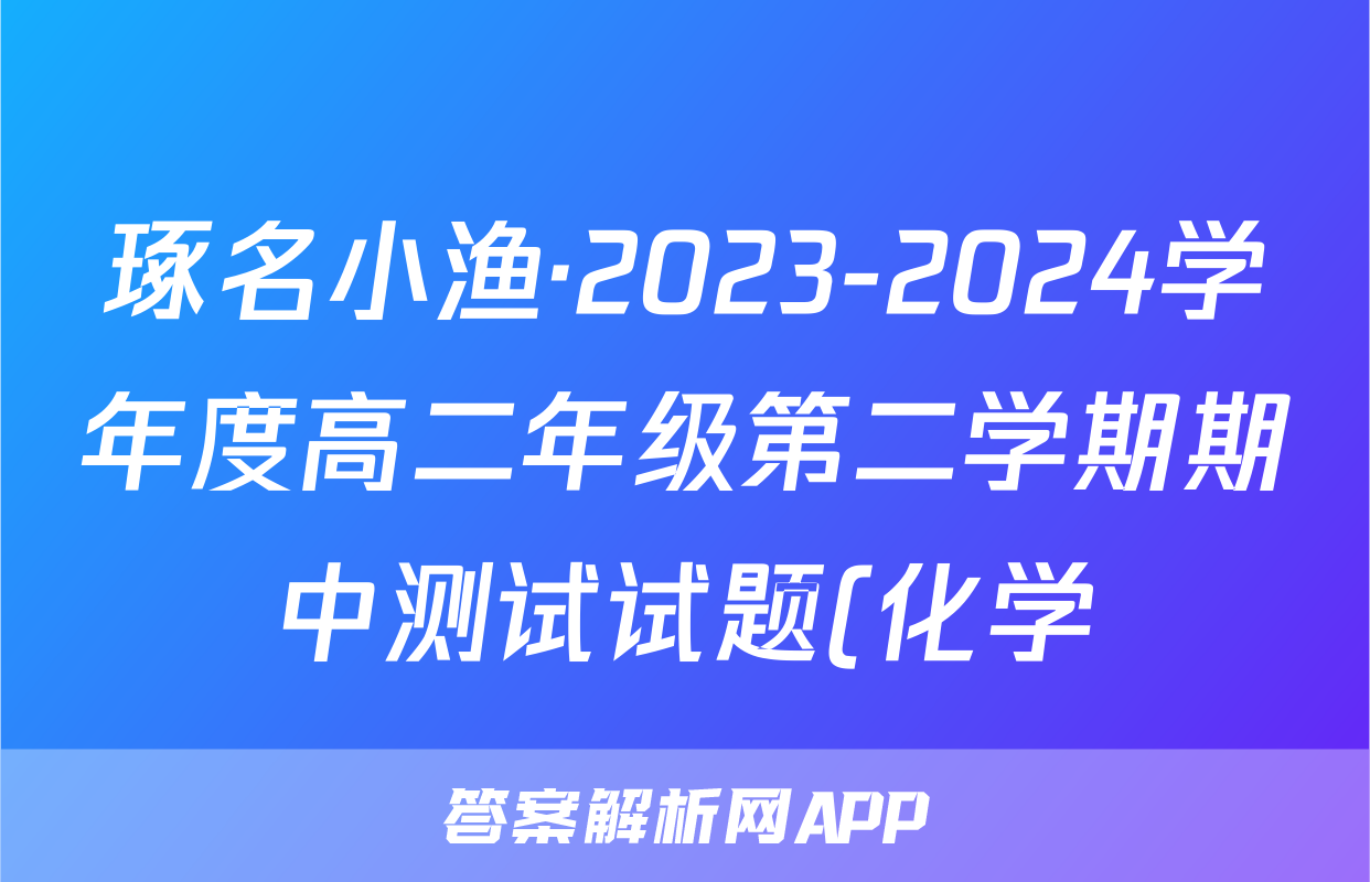 琢名小渔·2023-2024学年度高二年级第二学期期中测试试题(化学)
