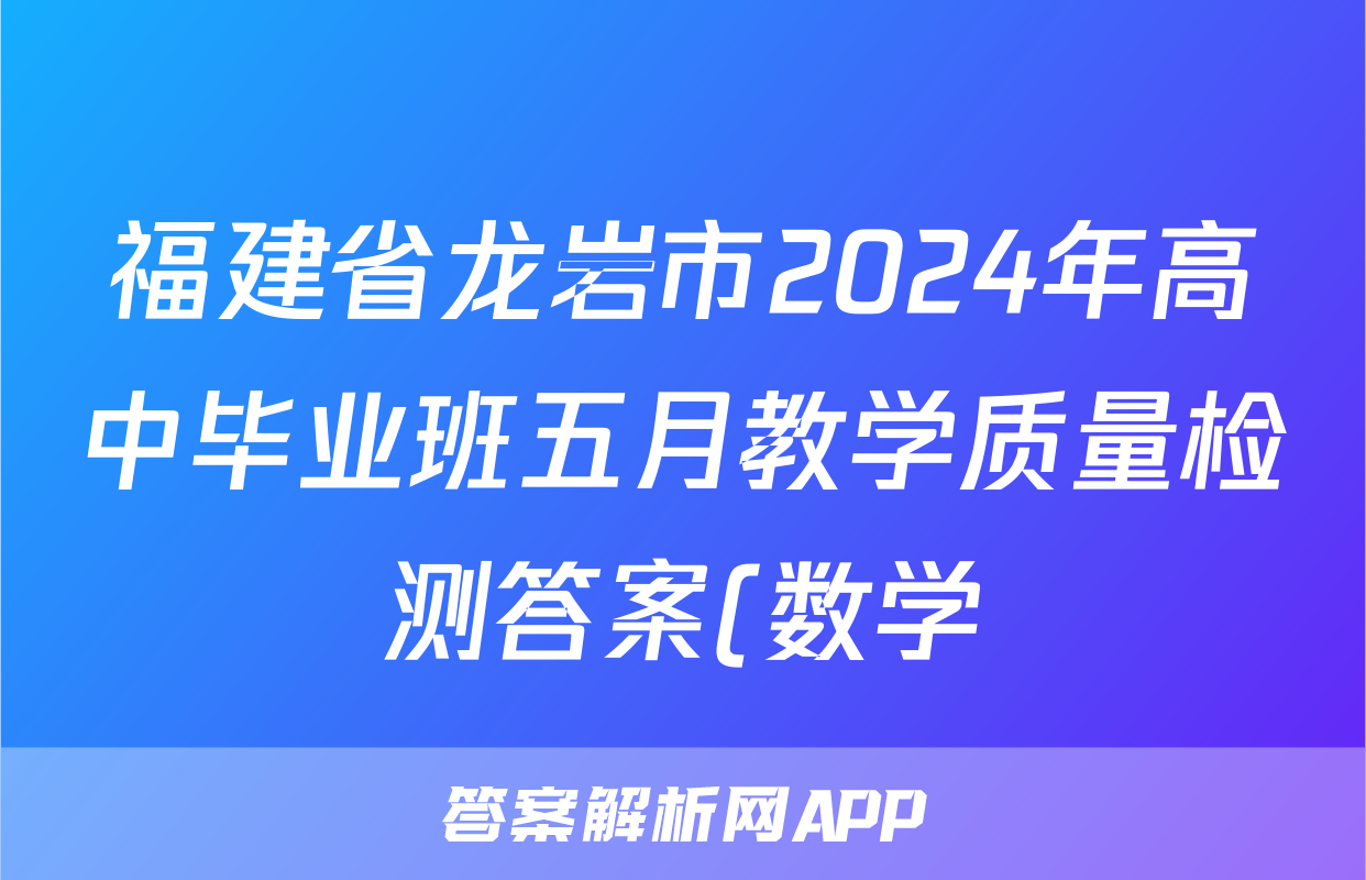 福建省龙岩市2024年高中毕业班五月教学质量检测答案(数学)