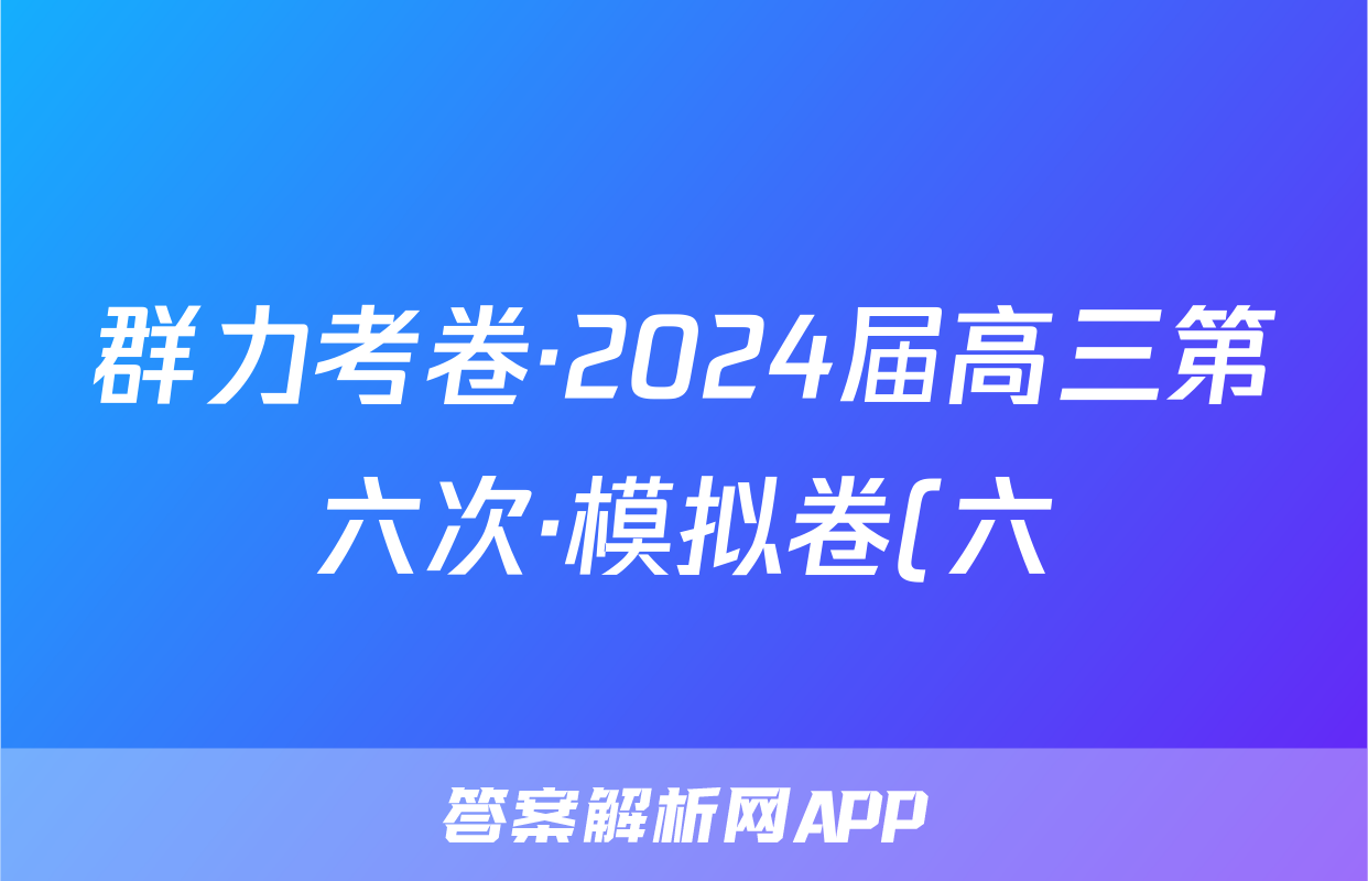 群力考卷·2024届高三第六次·模拟卷(六)语文(Ⅰ新)答案