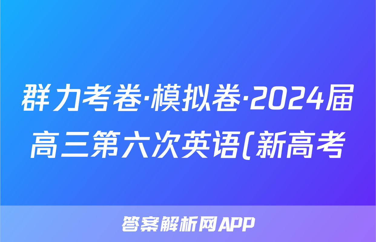 群力考卷·模拟卷·2024届高三第六次英语(新高考)答案