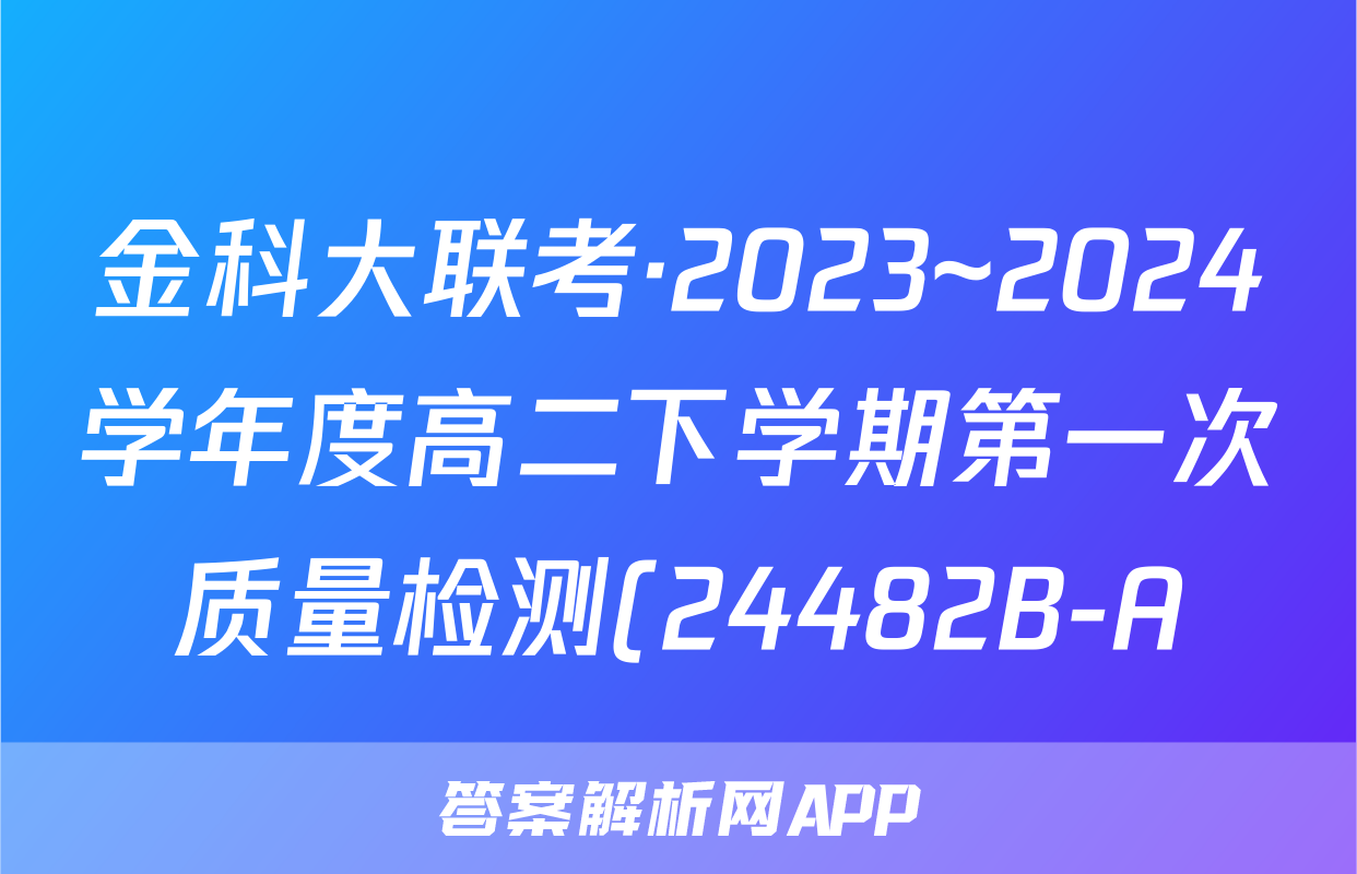 金科大联考·2023~2024学年度高二下学期第一次质量检测(24482B-A)化学答案