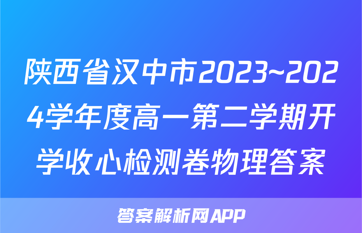 陕西省汉中市2023~2024学年度高一第二学期开学收心检测卷物理答案