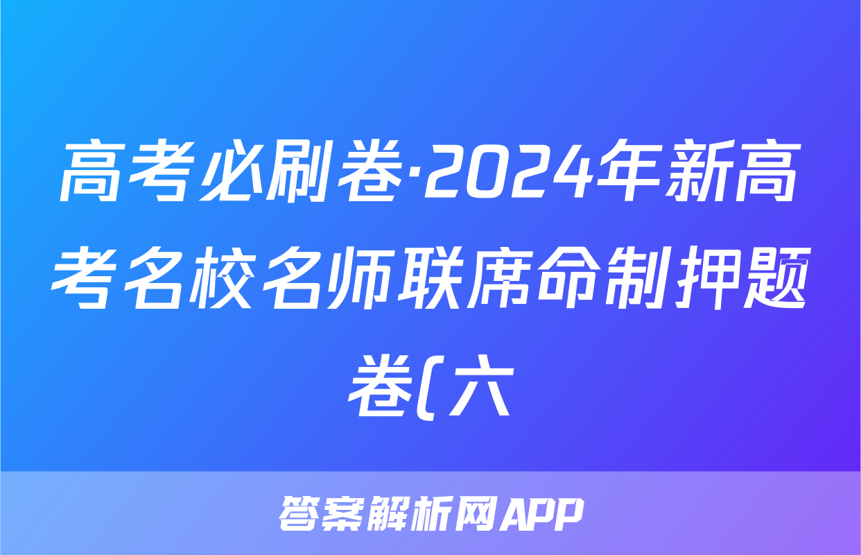 高考必刷卷·2024年新高考名校名师联席命制押题卷(六)语文答案